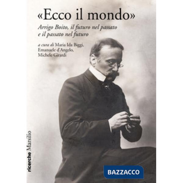 «Ecco il mondo». Arrigo Boito, il futuro nel passato e il passato nel futuro