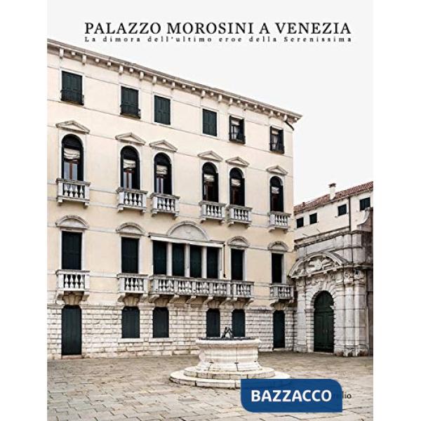 Palazzo Morosini a Venezia. La dimora dell'ultimo eroe della Serenissima. Ediz. a colori