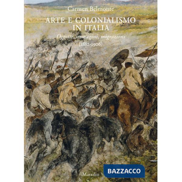 Arte e colonialismo in Italia. Oggetti, immagini, migrazioni (1882-1906). Ediz. a colori