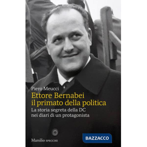 Ettore Bernabei. Il primato della politica. La storia segreta della DC nei diari di un protagonista
