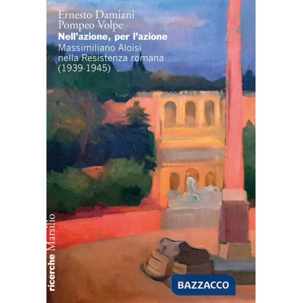 Nell'azione per l'azione. Massimiliano Aloisi nella Resistenza romana (1939-1945)
