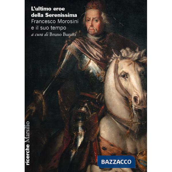 Ultimo eroe della Serenissima. Francesco Morosini e il suo tempo (L')