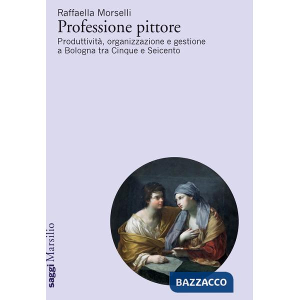 Professione pittore. Produttività, organizzazione e gestione a Bologna tra Cinque e Seicento