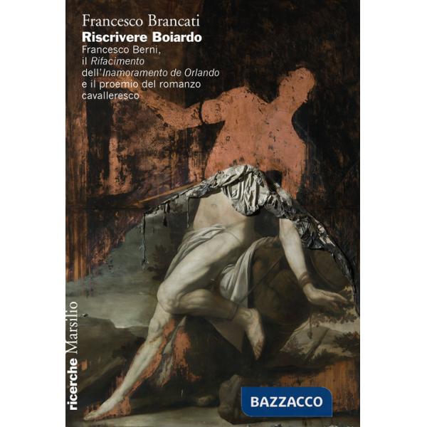 Riscrivere Boiardo. Francesco Berni, il «Rifacimento» dell'«Innamoramento de Orlando» e il proemio del romanzo cavalleresco