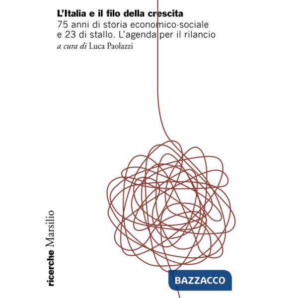 Italia e il filo della crescita. 75 anni di storia economico-sociale e 23 di stallo. L'agenda per il rilancio