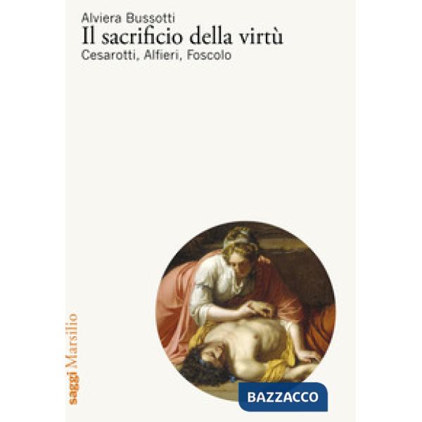 Sacrificio della virtù. Cesarotti, Alfieri, Foscolo (Il)
