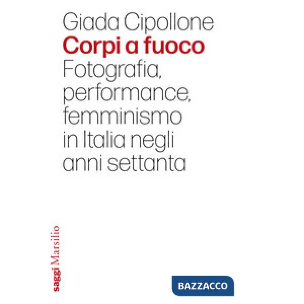Corpi a fuoco. Fotografia, performance, femminismo in Italia negli anni settanta