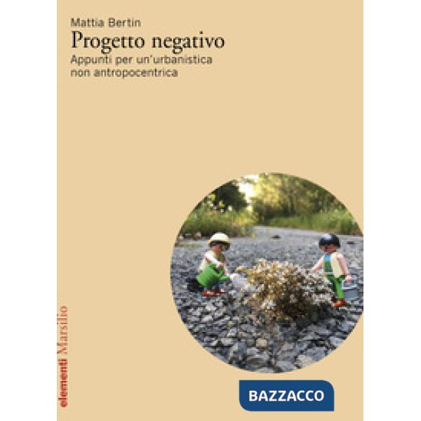 Progetto negativo. Appunti per un'urbanistica non antropocentrica