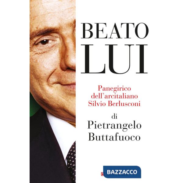 Beato lui. Panegirico dell'arcitaliano Silvio Berlusconi