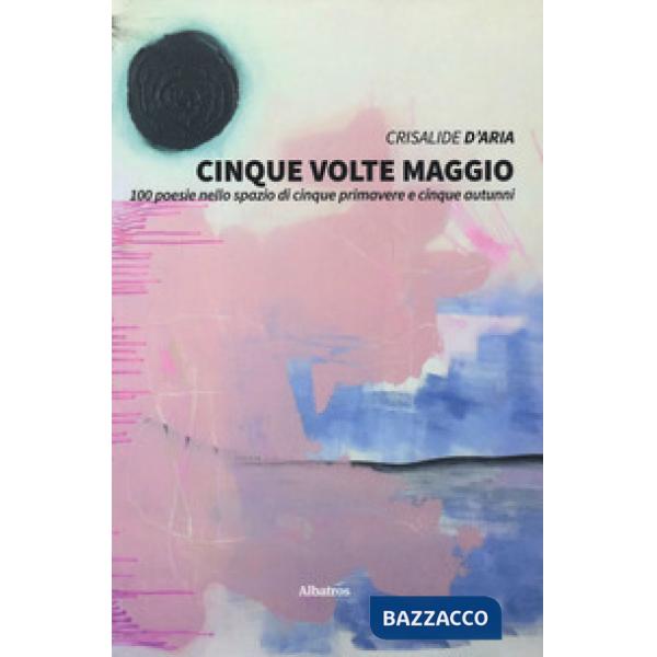 Cinque volte maggio. 100 poesie nello spazio di cinque primavere e cinque autunni