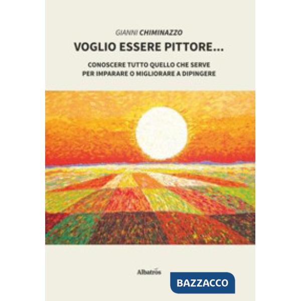 Voglio essere pittore. Conoscere tutto quello che serve per imparare o migliorare a dipingere