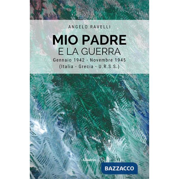 Mio padre e la guerra. Gennaio 1942-Novembre 1945 (Italia, Grecia, URSS)