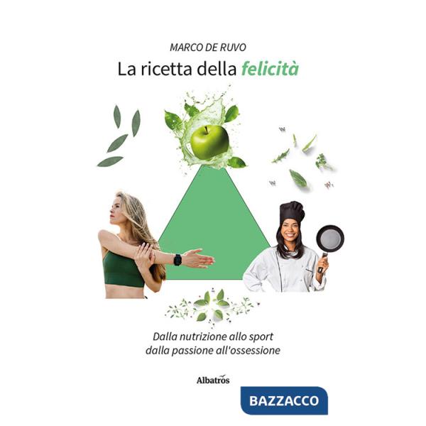 Ricetta della felicità. Dalla nutrizione allo sport. Dalla passione all'ossessione (La)