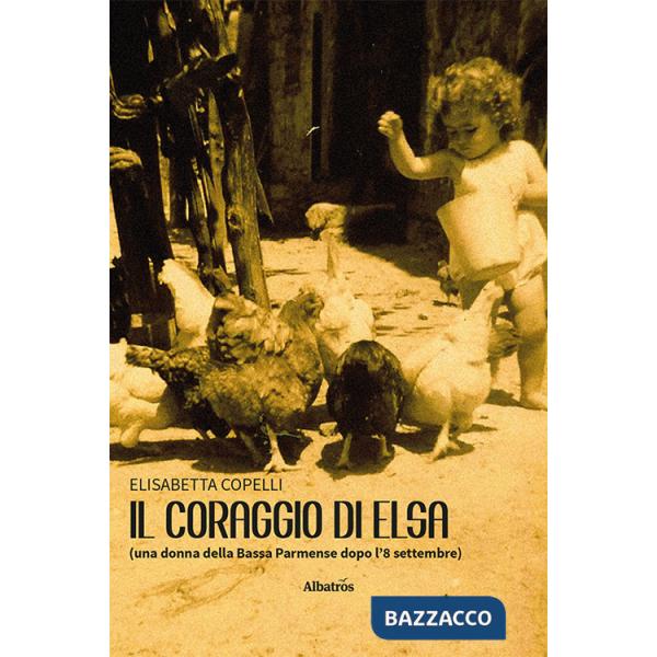 Coraggio di Elsa (una donna della Bassa Parmense dopo l'8 settembre) (Il)