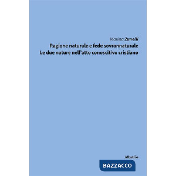 Ragione naturale e fede sovrannaturale. Le due nature nell'atto conoscitivo cristiano