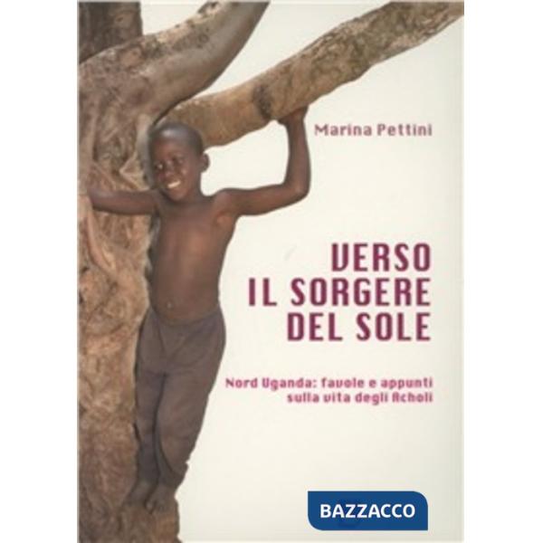 Verso il sorgere del sole. Nord Uganda: favole e appunti sulla vita degli Acholi