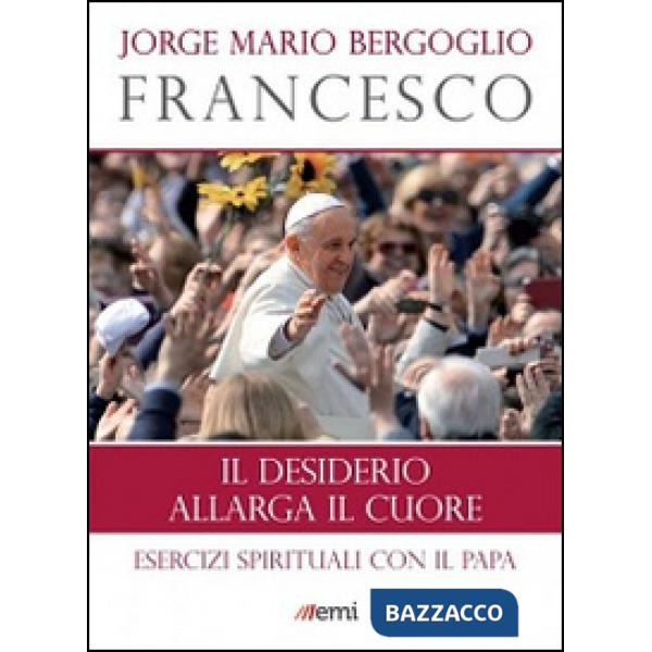 Desiderio allarga il cuore. Esercizi spirituali con il papa (Il)
