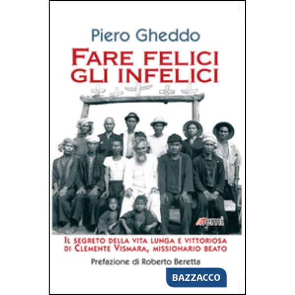 Fare felici gli infelici. Il segreto della vita lunga e vittoriosa di Clemente Vismara, missionario beato