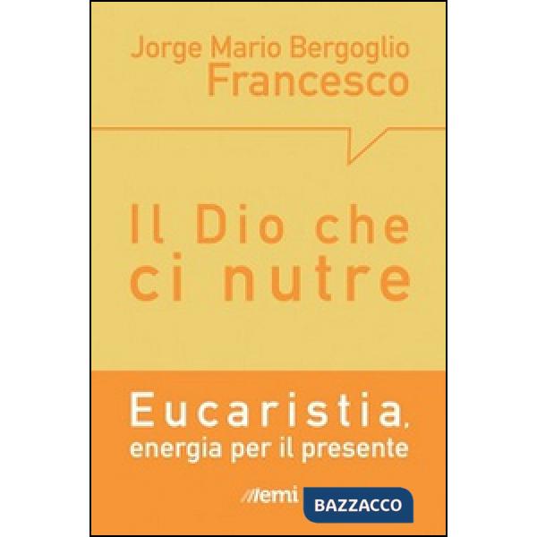 Dio che ci nutre. Eucaristia, energia per il presente (Il)