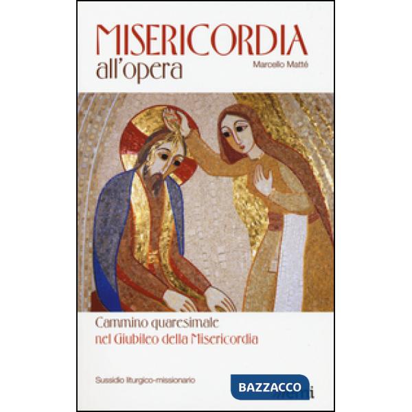 Misericordia all'opera. Cammino quaresimale nel Giubileo della Misericordia. Sussidio liturgico-missionario