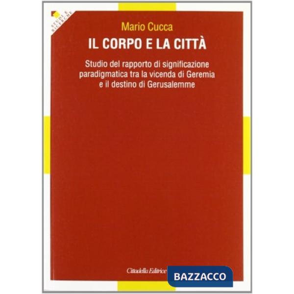 Corpo e la città. Studio del rapporto di significazione paradigmatica tra la vicenda di Geremia e il destino di Gerusalemme (Il)