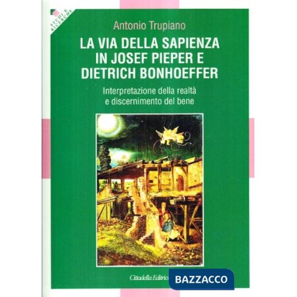Via della sapienza in Josef Pieper e Dietrich Bonhoeffer. Interpretazione della realtà e discernimento del bene (La)