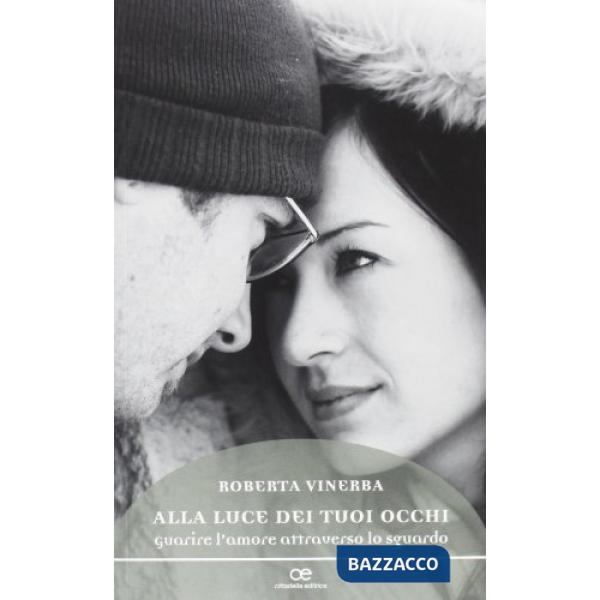 Alla luce dei tuoi occhi. Guarire l'amore attraverso lo sguardo