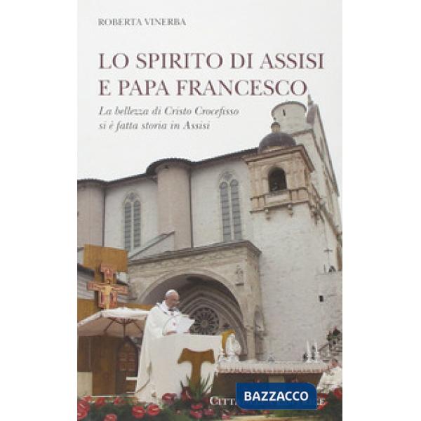 Spirito di Assisi e papa Francesco. La bellezza di Cristo Crocefisso si è fatta storia in Assisi (Lo)