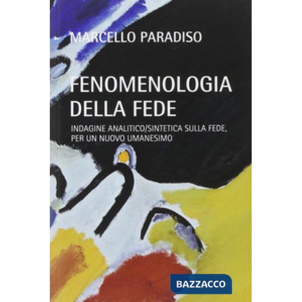 Fenomenologia della fede. Indagine analitico/sintetica sulla fede, per un nuovo umanesimo