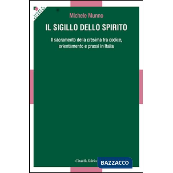 Sigillo dello Spirito. Il sacramento della cresima tra codice, orientamenti e prassi in Italia (Il)