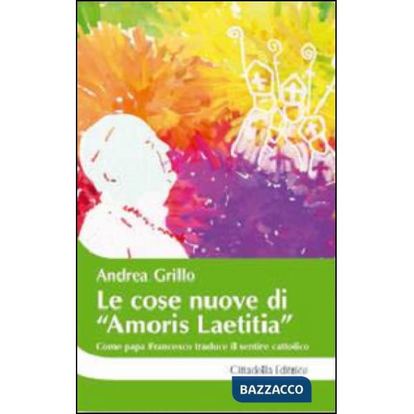 Cose nuove di «Amoris laetitia». Come papa Francesco traduce il sentire cattolico (Le)