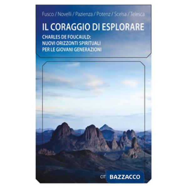 Coraggio di esplorare. Charles de Foucauld: nuovi orizzonti spirituali per le giovani generazioni (Il)