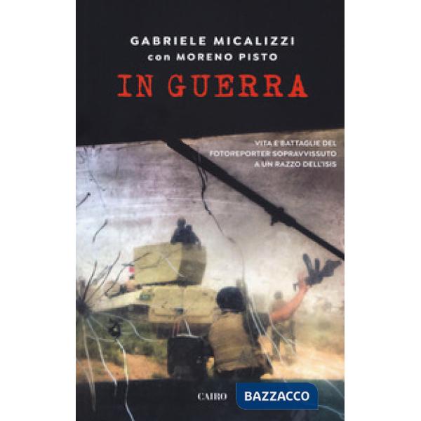In guerra. Vita e battaglie del fotoreporter sopravvissuto a un razzo dell'Isis