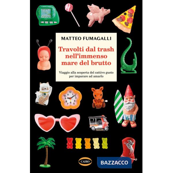 Travolti dal trash nell'immenso mare del brutto. Viaggio alla scoperta del cattivo gusto per imparare ad amarlo