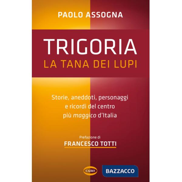 Trigoria. La tana dei lupi. Storie, aneddoti, personaggi e ricordi del centro più maggico d'Italia
