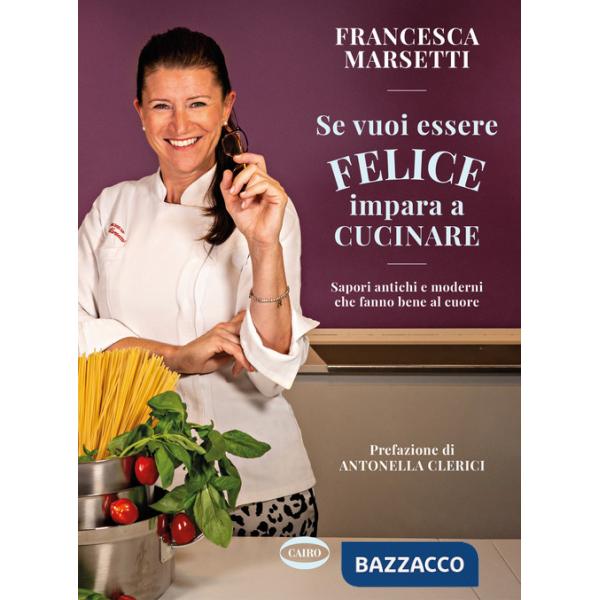 Se vuoi essere felice impara a cucinare. Sapori antichi e moderni che fanno bene al cuore