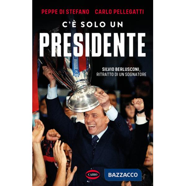 C'è solo un presidente. Silvio Berlusconi, ritratto di un sognatore
