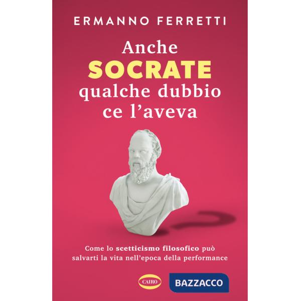 Anche Socrate qualche dubbio ce l'aveva. Come lo scetticismo filosofico può salvarti la vita nell'epoca della performance