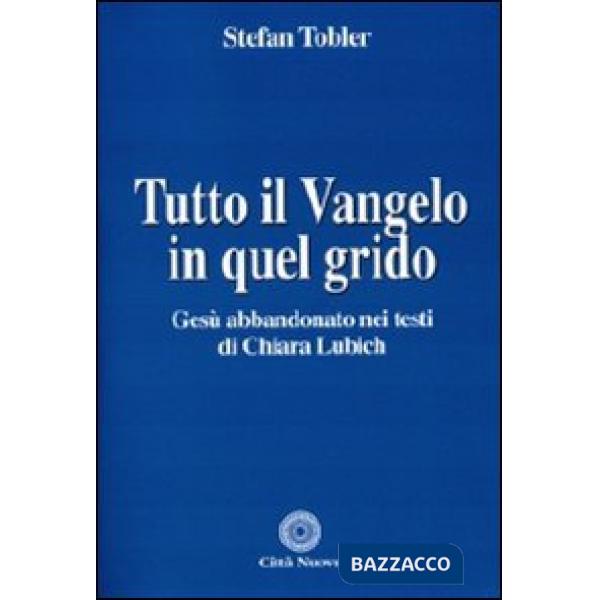 Tutto il Vangelo in quel grido. Gesù abbandonato nei testi di Chiara Lubich