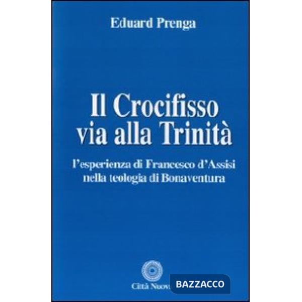 Crocifisso via alla Trinità. L'esperienza di Francesco d'Assisi nella teologia di Bonaventura (Il)