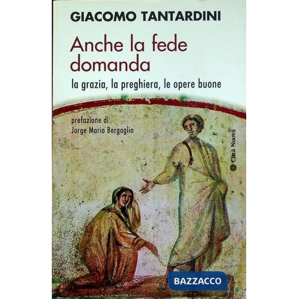 Anche la fede domanda. La grazia, la preghiera, le opere buone