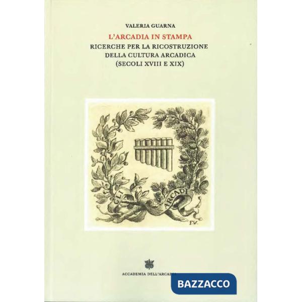 Arcadia in stampa. Ricerche per la ricostruzione della cultura arcadica (secoli XVIII e XIX) (L')