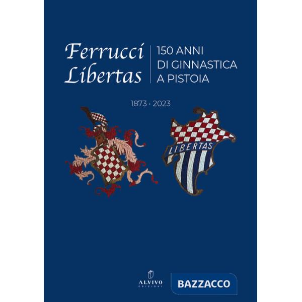 Ferrucci Libertas. 150 anni di ginnastica a Pistoia. 1873 - 2023. Ediz. illustrata