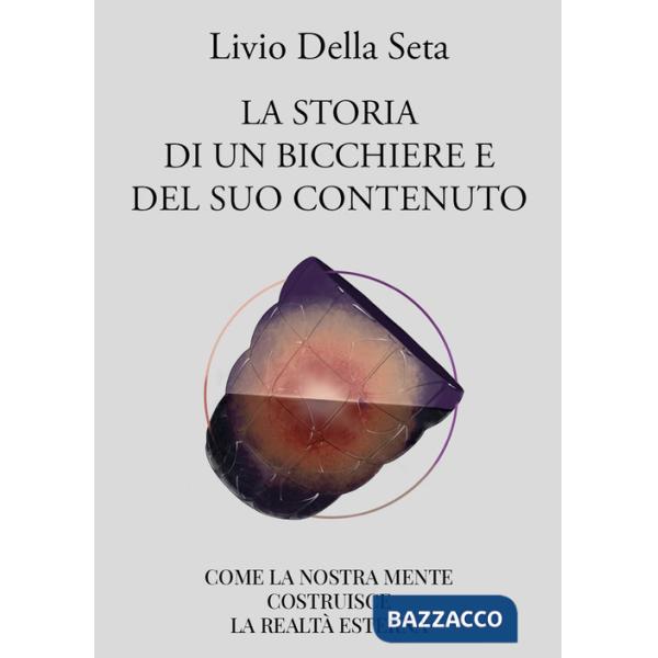 Storia di un bicchiere e del suo contenuto. Come la nostra mente costruisce la realtà esterna (La)