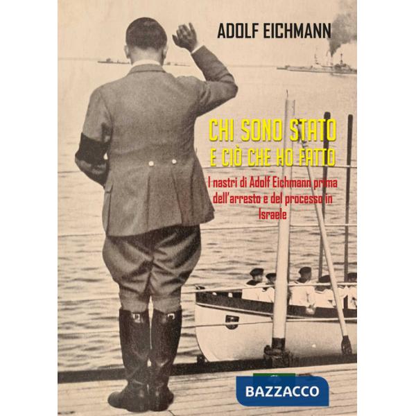 Chi sono stato e ciò che ho fatto. I nastri di Adolf Eichmann prima dell'arresto e del processo in Israele