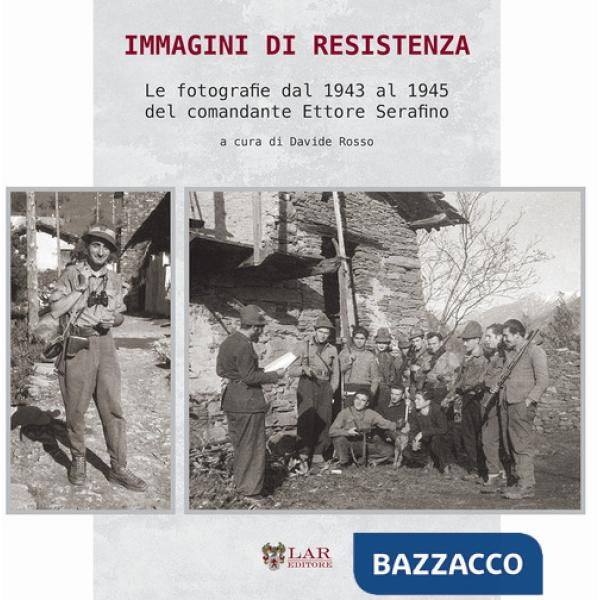 Immagini di Resistenza. Le fotografie dal 1943 al 1945 del comandante Ettore Serafino. Ediz. illustrata