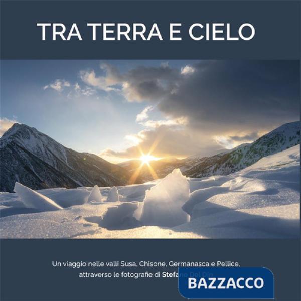 Tra terra e cielo. Un viaggio nelle valli Susa, Chisone, Germanasca e Pellice, attraverso le fotografie di Stefano Del Din