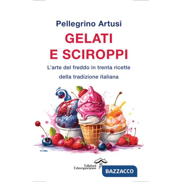 Gelati e sciroppi. L'arte del freddo in trenta ricette della tradizione italiana