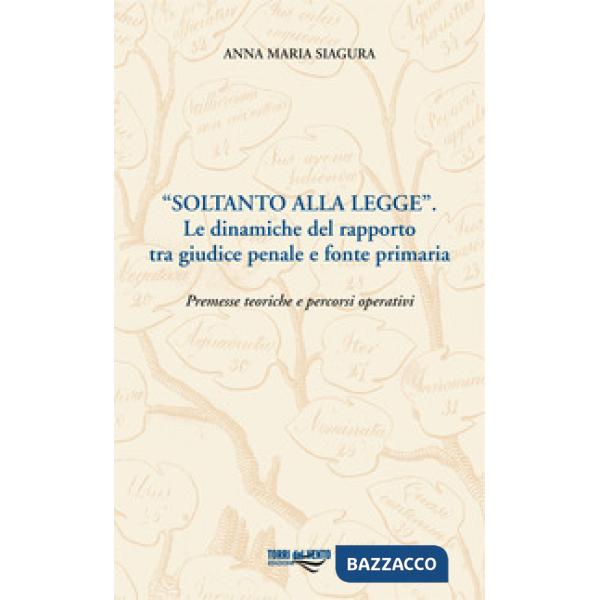 «Soltanto alla legge». Le dinamiche del rapporto tra giudice penale e fonte primaria. Premesse teoriche e percorsi operativi