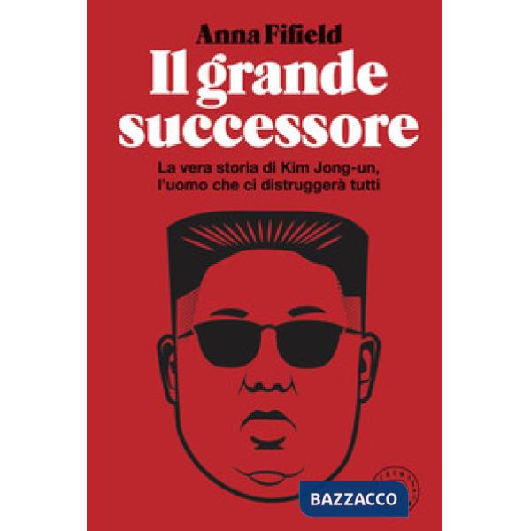 Grande successore. La vera storia di Kim Jong-un, l'uomo che ci distruggerà tutti (Il)
